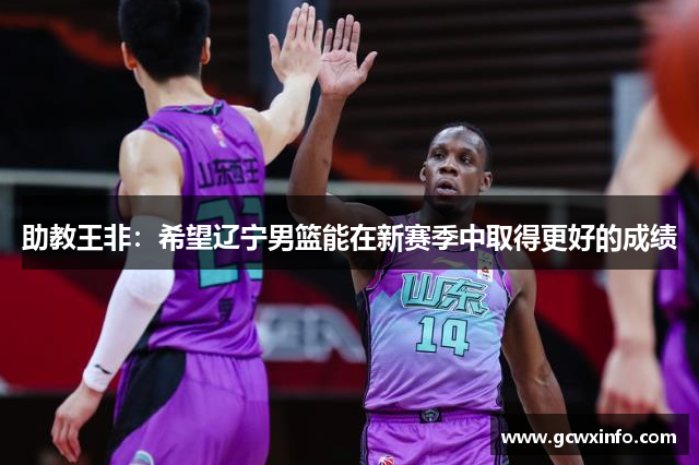 助教王非：希望辽宁男篮能在新赛季中取得更好的成绩