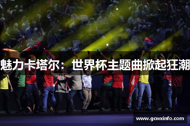 魅力卡塔尔：世界杯主题曲掀起狂潮
