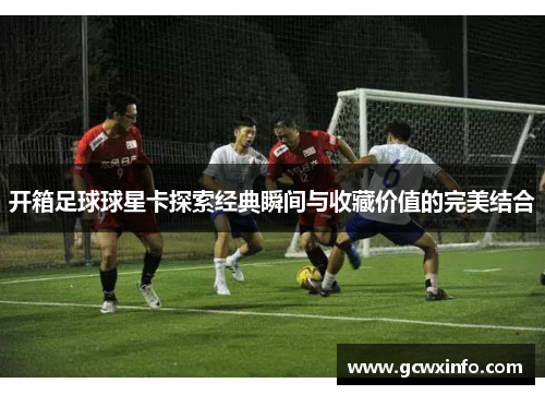 开箱足球球星卡探索经典瞬间与收藏价值的完美结合