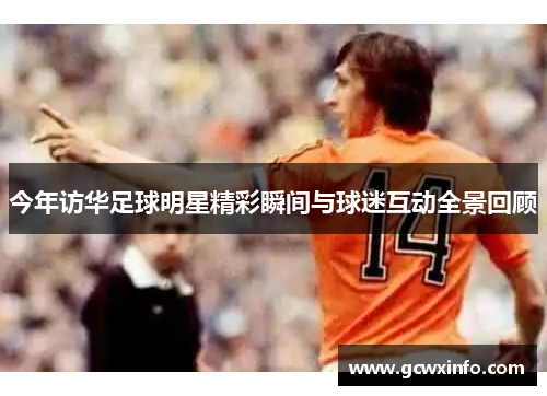 今年访华足球明星精彩瞬间与球迷互动全景回顾