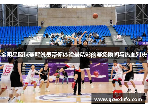 全明星篮球赛解说员带你体验最精彩的赛场瞬间与热血对决