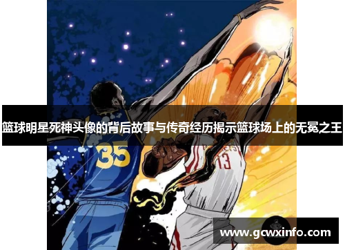 篮球明星死神头像的背后故事与传奇经历揭示篮球场上的无冕之王