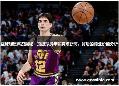 篮球明星薪资揭秘：顶级球员年薪突破新高，背后的商业价值分析