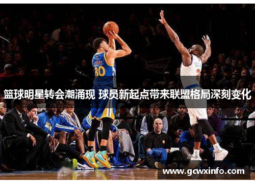 篮球明星转会潮涌现 球员新起点带来联盟格局深刻变化