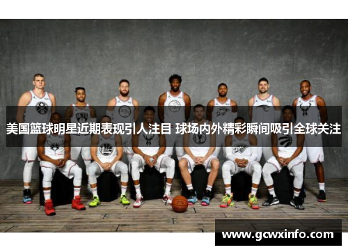 美国篮球明星近期表现引人注目 球场内外精彩瞬间吸引全球关注